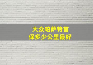 大众帕萨特首保多少公里最好