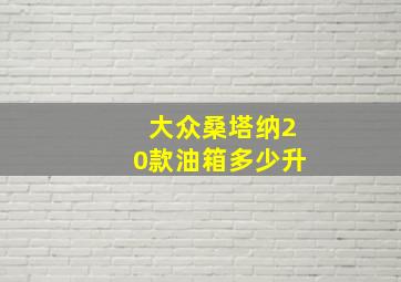 大众桑塔纳20款油箱多少升