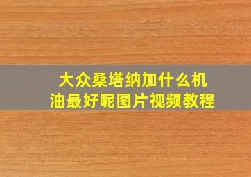 大众桑塔纳加什么机油最好呢图片视频教程