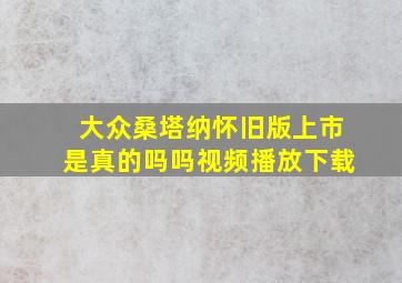 大众桑塔纳怀旧版上市是真的吗吗视频播放下载