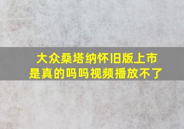 大众桑塔纳怀旧版上市是真的吗吗视频播放不了