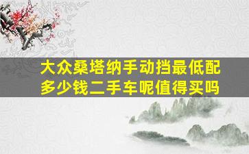 大众桑塔纳手动挡最低配多少钱二手车呢值得买吗