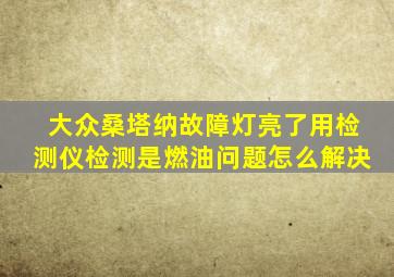 大众桑塔纳故障灯亮了用检测仪检测是燃油问题怎么解决