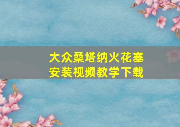 大众桑塔纳火花塞安装视频教学下载