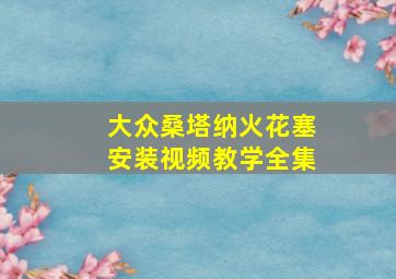 大众桑塔纳火花塞安装视频教学全集