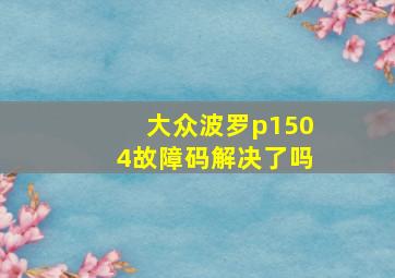 大众波罗p1504故障码解决了吗