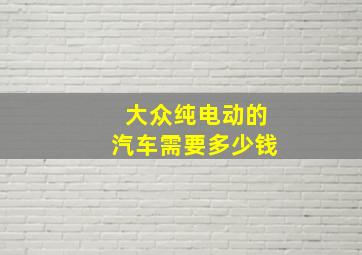 大众纯电动的汽车需要多少钱