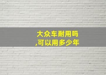 大众车耐用吗,可以用多少年