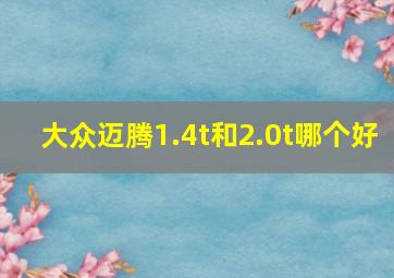 大众迈腾1.4t和2.0t哪个好