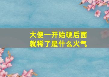 大便一开始硬后面就稀了是什么火气