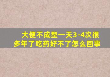 大便不成型一天3-4次很多年了吃药好不了怎么回事