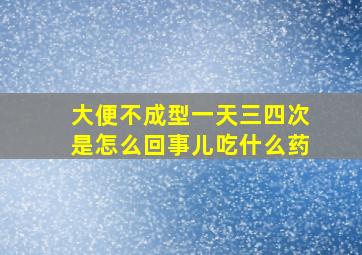 大便不成型一天三四次是怎么回事儿吃什么药