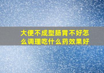 大便不成型肠胃不好怎么调理吃什么药效果好