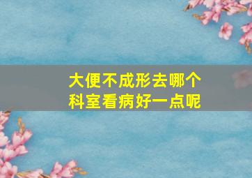 大便不成形去哪个科室看病好一点呢