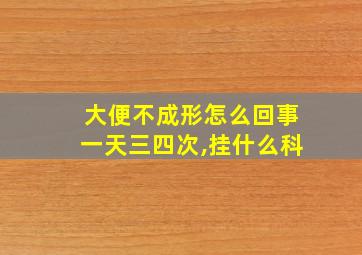 大便不成形怎么回事一天三四次,挂什么科