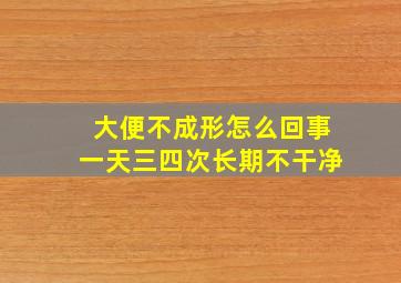 大便不成形怎么回事一天三四次长期不干净