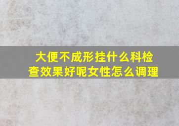 大便不成形挂什么科检查效果好呢女性怎么调理