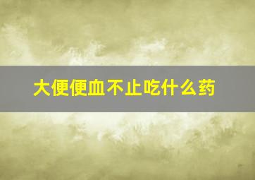 大便便血不止吃什么药