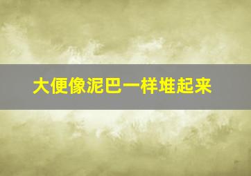 大便像泥巴一样堆起来