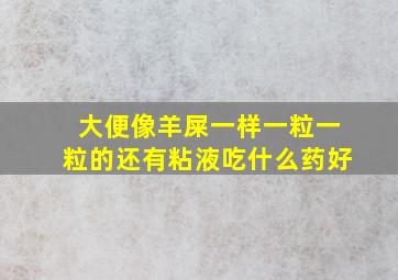 大便像羊屎一样一粒一粒的还有粘液吃什么药好