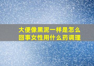 大便像黑泥一样是怎么回事女性用什么药调理