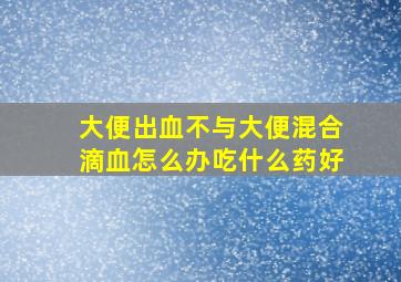 大便出血不与大便混合滴血怎么办吃什么药好