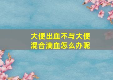 大便出血不与大便混合滴血怎么办呢