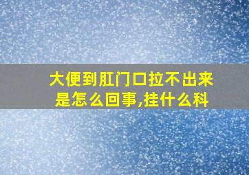 大便到肛门口拉不出来是怎么回事,挂什么科