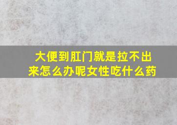 大便到肛门就是拉不出来怎么办呢女性吃什么药