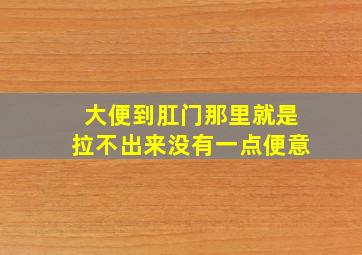 大便到肛门那里就是拉不出来没有一点便意