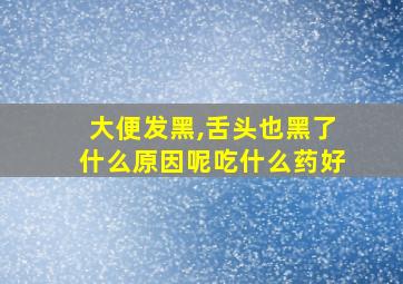 大便发黑,舌头也黑了什么原因呢吃什么药好