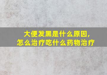 大便发黑是什么原因,怎么治疗吃什么药物治疗