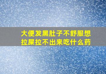 大便发黑肚子不舒服想拉屎拉不出来吃什么药