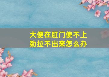 大便在肛门使不上劲拉不出来怎么办