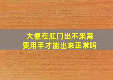 大便在肛门出不来需要用手才能出来正常吗