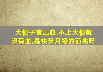 大便子宫出血.不上大便就没有血,是快来月经的前兆吗