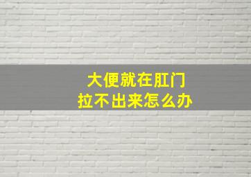 大便就在肛门拉不出来怎么办