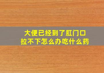 大便已经到了肛门口拉不下怎么办吃什么药