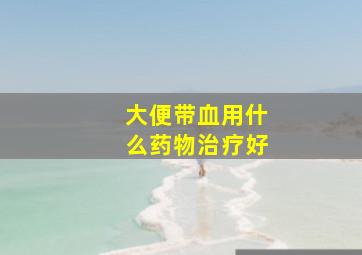 大便带血用什么药物治疗好