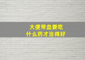 大便带血要吃什么药才治得好