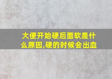 大便开始硬后面软是什么原因,硬的时候会出血