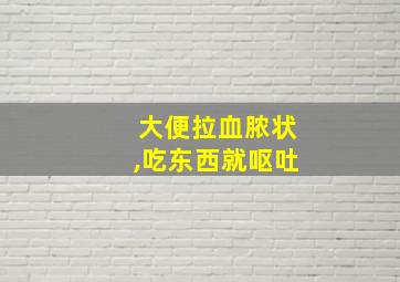 大便拉血脓状,吃东西就呕吐