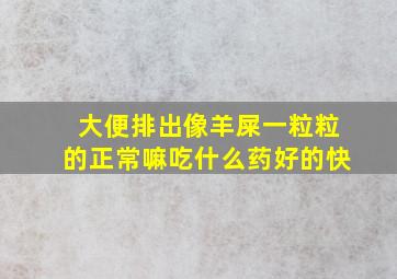 大便排出像羊屎一粒粒的正常嘛吃什么药好的快