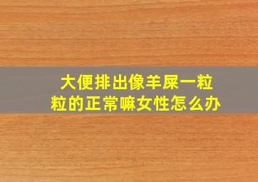 大便排出像羊屎一粒粒的正常嘛女性怎么办