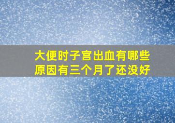 大便时子宫出血有哪些原因有三个月了还没好