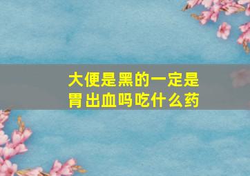 大便是黑的一定是胃出血吗吃什么药