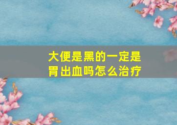 大便是黑的一定是胃出血吗怎么治疗