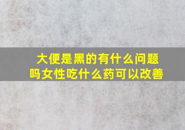 大便是黑的有什么问题吗女性吃什么药可以改善