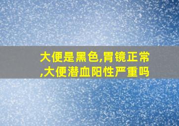 大便是黑色,胃镜正常,大便潜血阳性严重吗