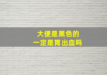 大便是黑色的一定是胃出血吗